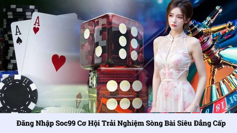 Đăng nhập SOC99 cơ hội trải nghiệm sòng bài siêu đẳng cấp
