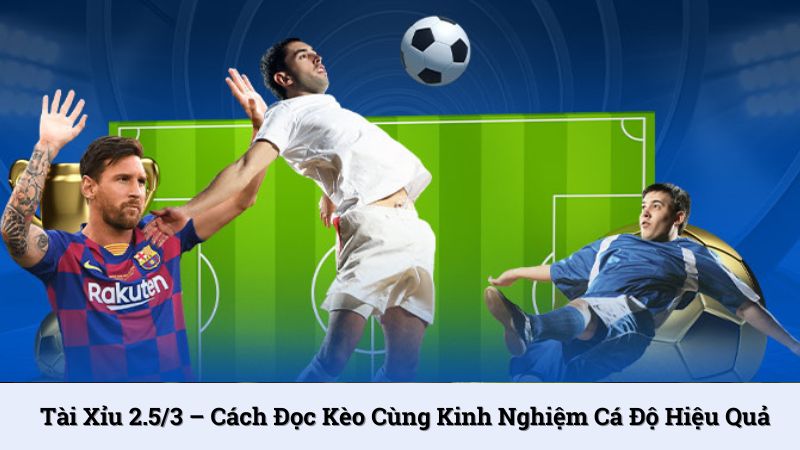 Tài xỉu 2.5/3 – Cách đọc kèo cùng kinh nghiệm cá độ hiệu quả